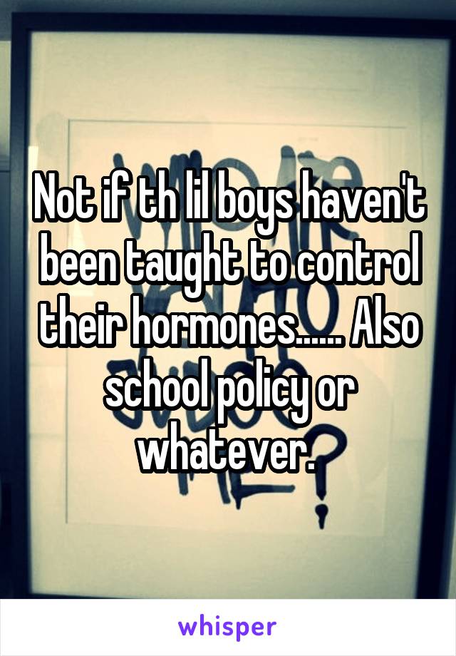 Not if th lil boys haven't been taught to control their hormones...... Also school policy or whatever. 