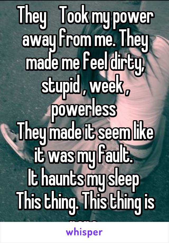 They    Took my power away from me. They made me feel dirty, stupid , week , powerless 
They made it seem like it was my fault. 
It haunts my sleep 
This thing. This thing is rape 