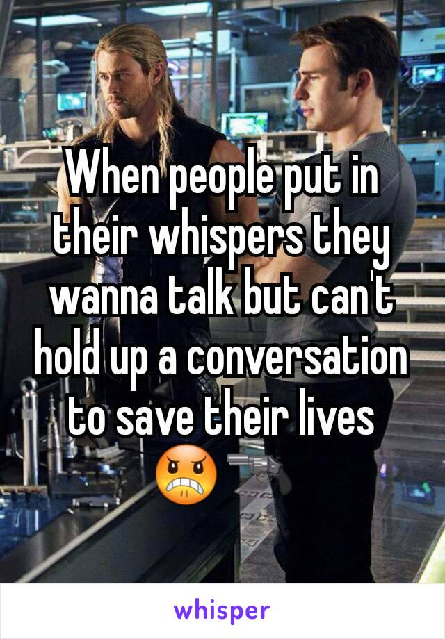 When people put in their whispers they wanna talk but can't hold up a conversation to save their lives 😠🔫