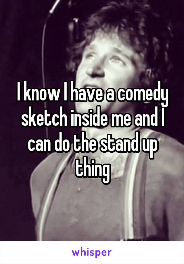 I know I have a comedy sketch inside me and I can do the stand up thing