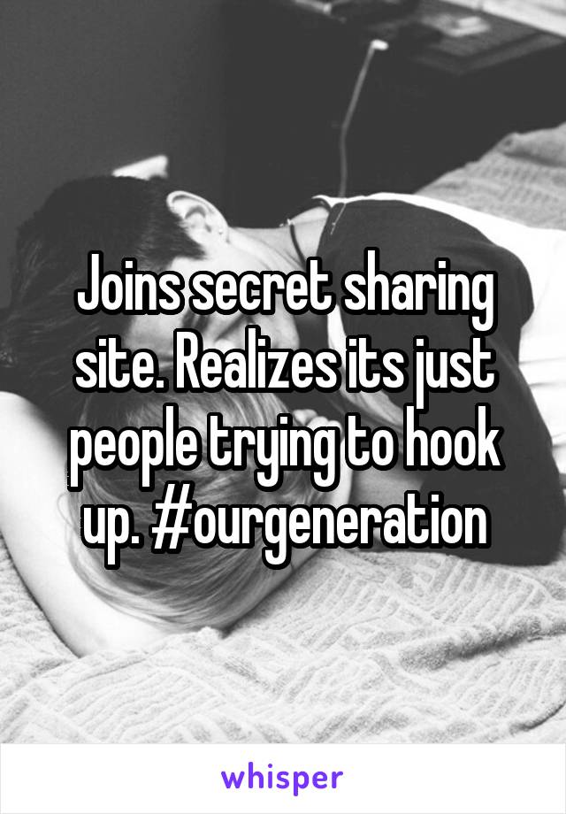 Joins secret sharing site. Realizes its just people trying to hook up. #ourgeneration