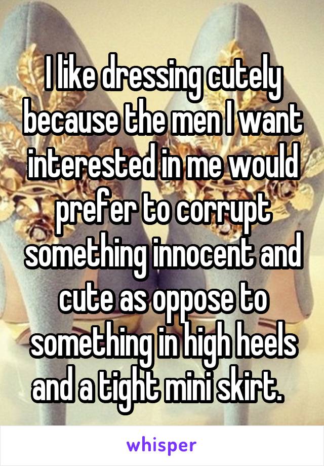 I like dressing cutely because the men I want interested in me would prefer to corrupt something innocent and cute as oppose to something in high heels and a tight mini skirt.  