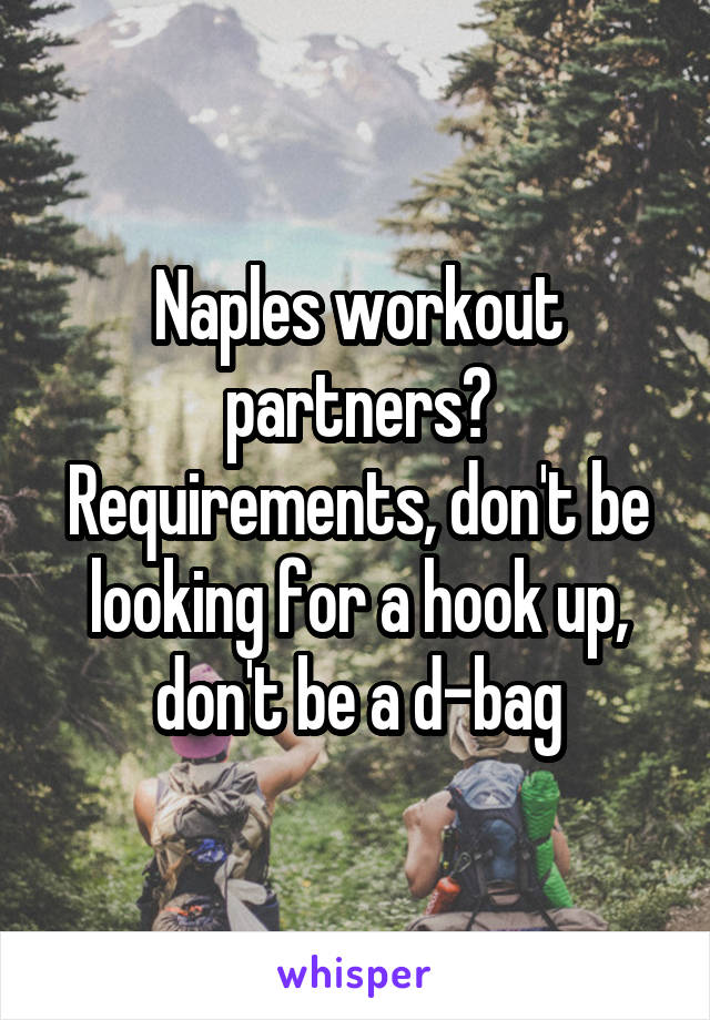 Naples workout partners? Requirements, don't be looking for a hook up, don't be a d-bag