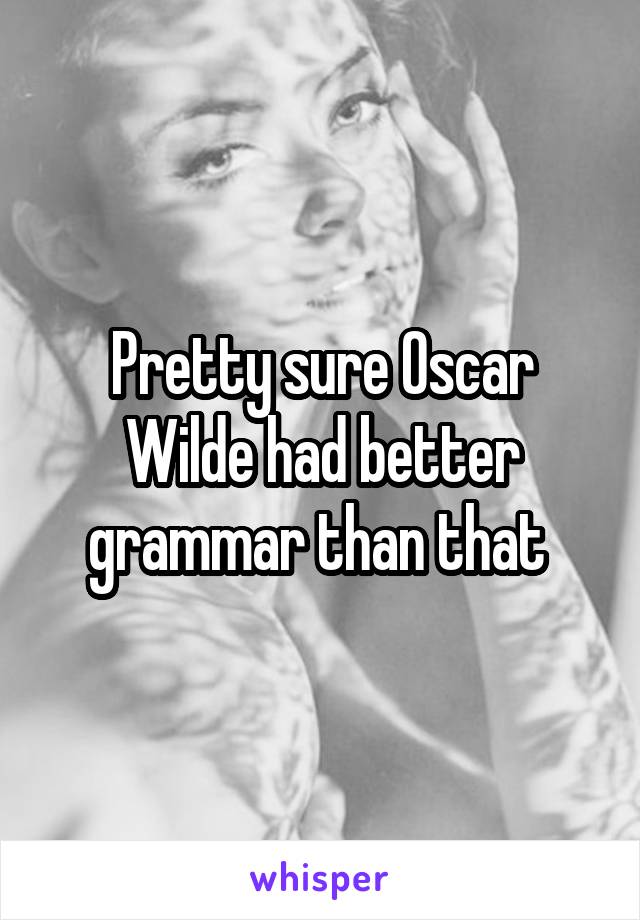 Pretty sure Oscar Wilde had better grammar than that 