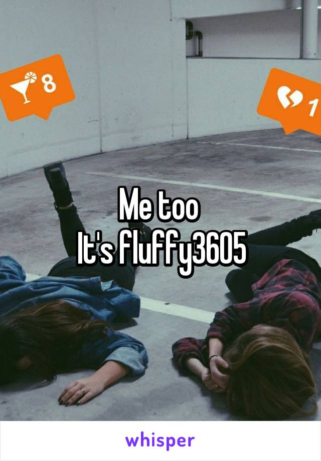 Me too 
It's fluffy3605