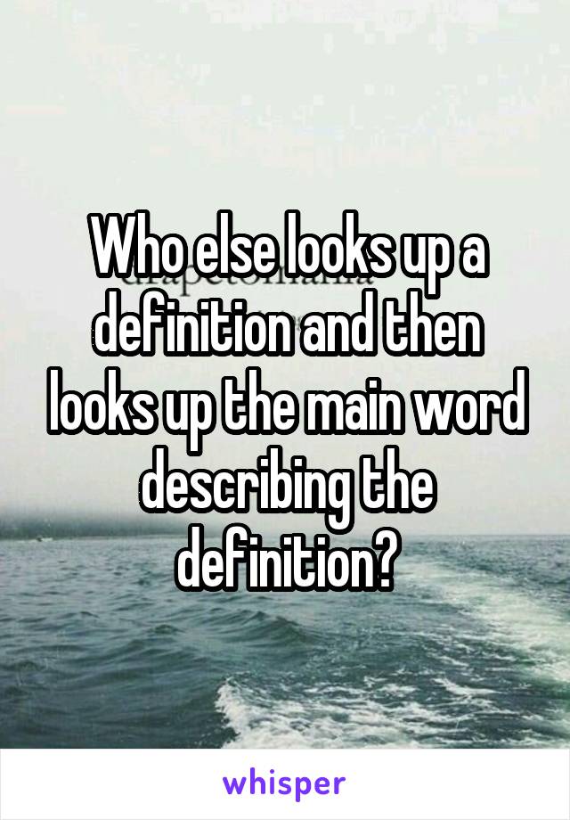 Who else looks up a definition and then looks up the main word describing the definition?