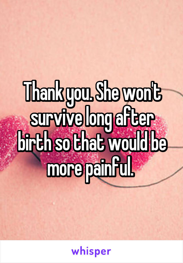 Thank you. She won't survive long after birth so that would be more painful. 