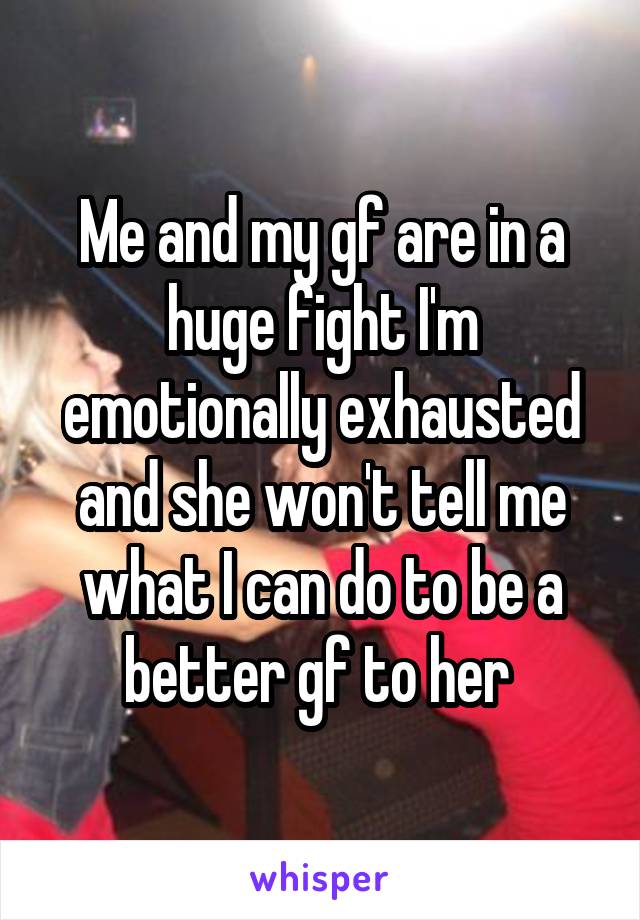 Me and my gf are in a huge fight I'm emotionally exhausted and she won't tell me what I can do to be a better gf to her 