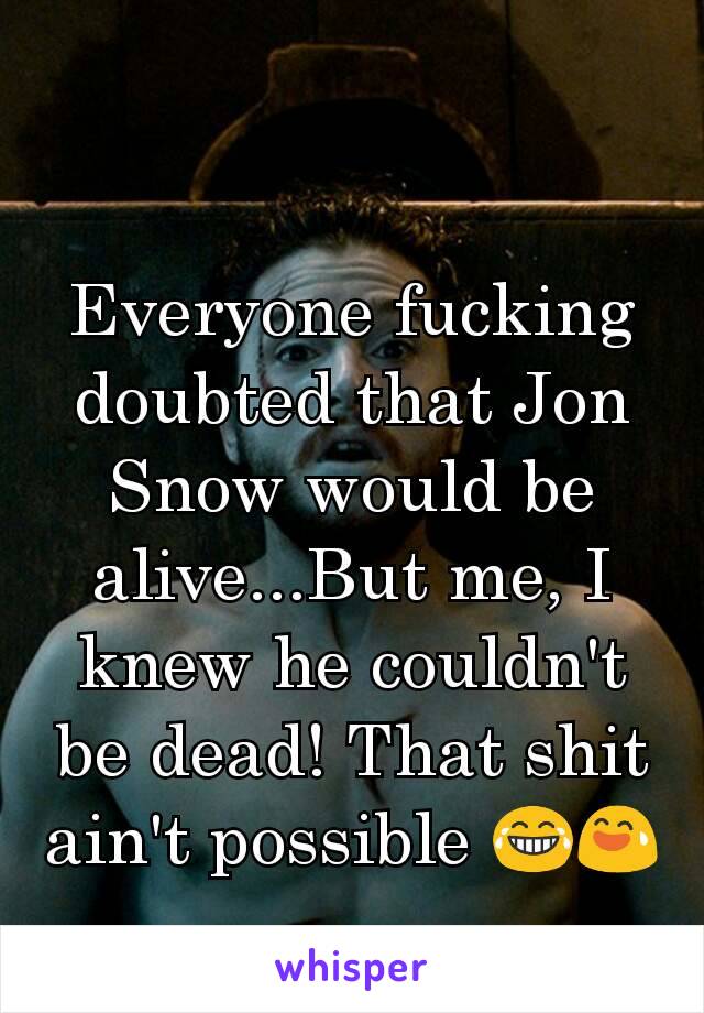 Everyone fucking doubted that Jon Snow would be alive...But me, I knew he couldn't be dead! That shit ain't possible 😂😅