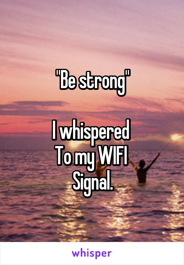 "Be strong"

I whispered 
To my WIFI 
Signal.