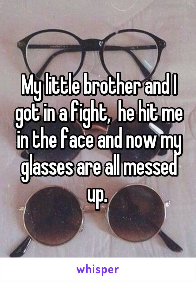 My little brother and I got in a fight,  he hit me in the face and now my glasses are all messed up. 