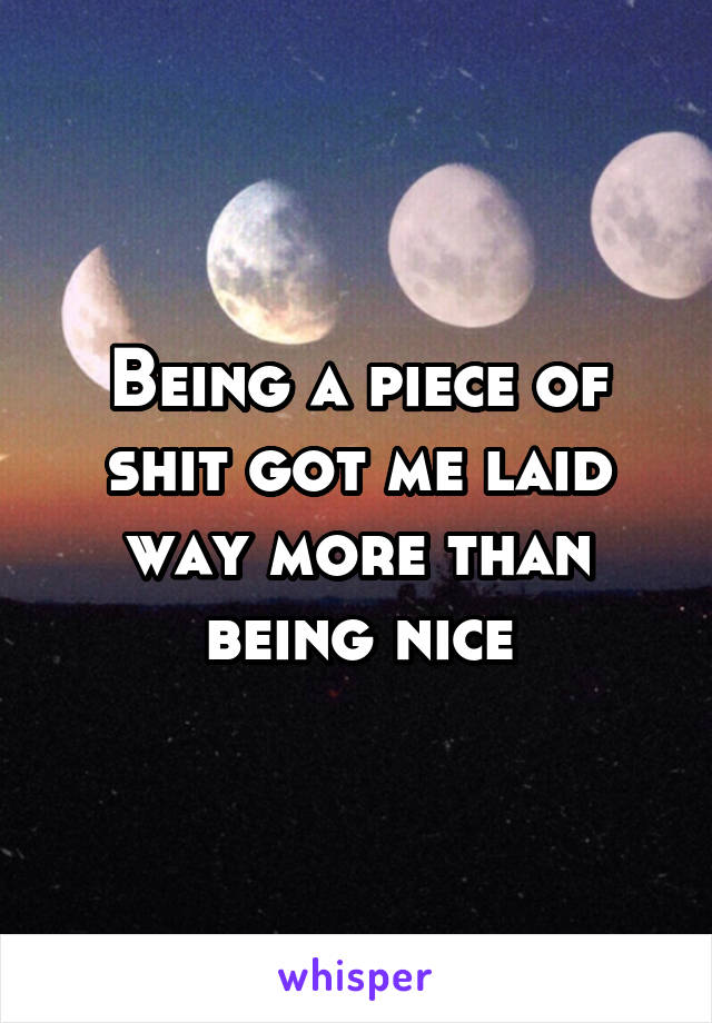 Being a piece of shit got me laid way more than being nice