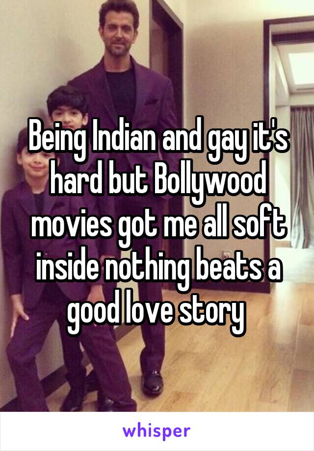 Being Indian and gay it's hard but Bollywood movies got me all soft inside nothing beats a good love story 