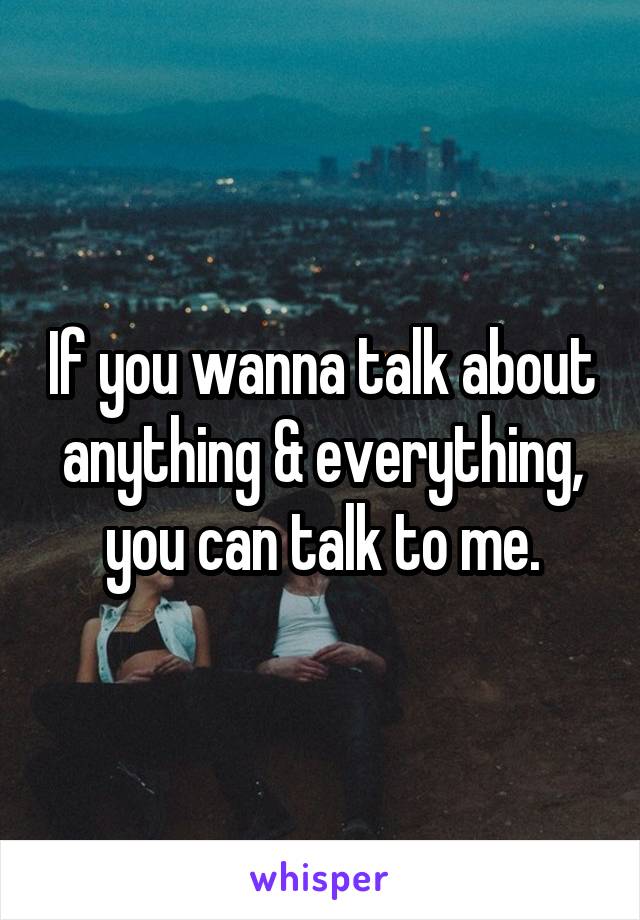 If you wanna talk about anything & everything, you can talk to me.