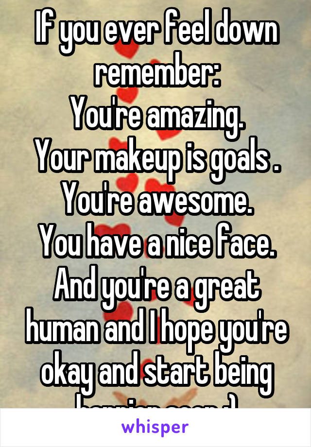 If you ever feel down remember:
You're amazing.
Your makeup is goals . You're awesome.
You have a nice face.
And you're a great human and I hope you're okay and start being happier soon :)