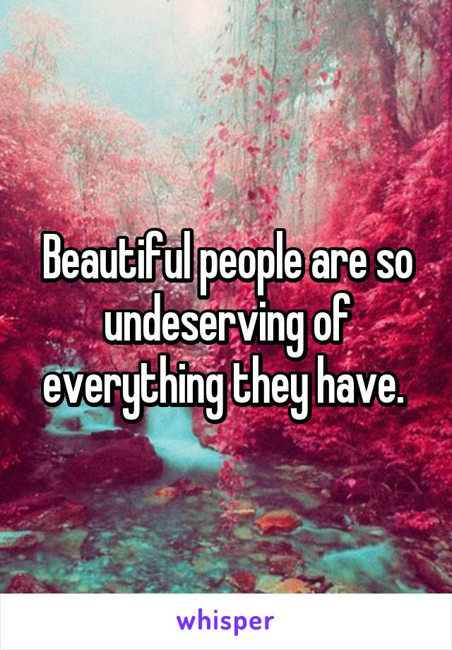 Beautiful people are so undeserving of everything they have. 