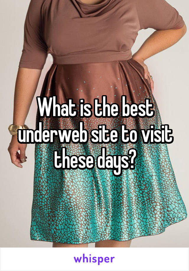 What is the best underweb site to visit these days?