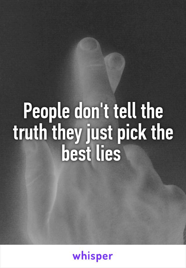 People don't tell the truth they just pick the best lies 