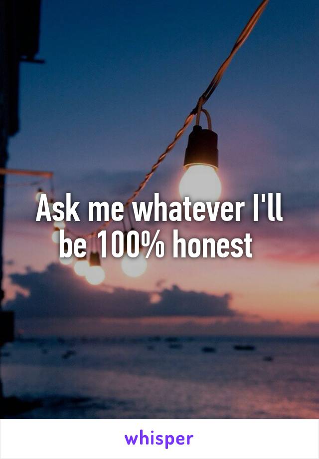 Ask me whatever I'll be 100% honest 