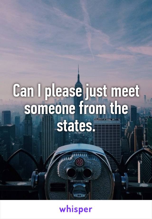 Can I please just meet someone from the states.