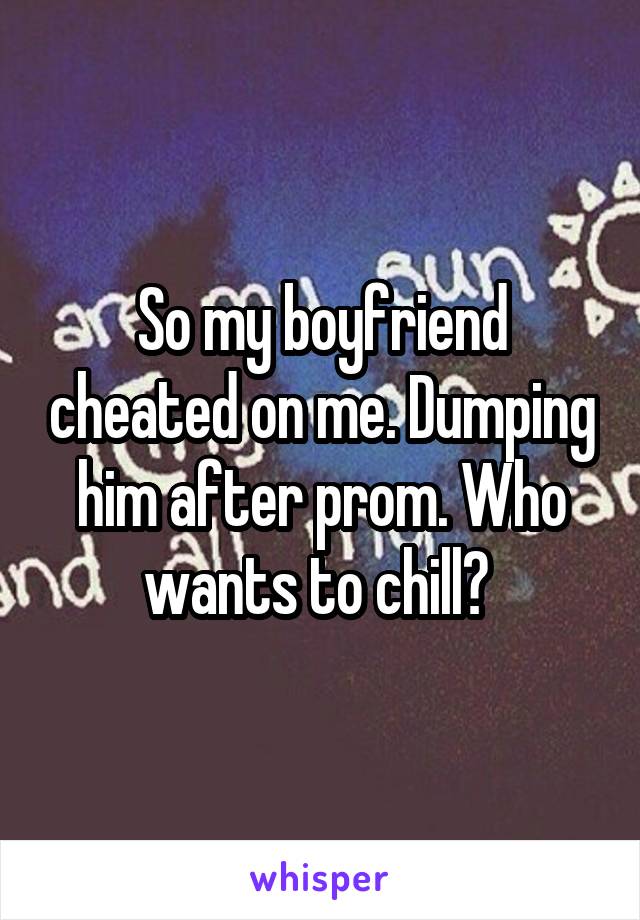 So my boyfriend cheated on me. Dumping him after prom. Who wants to chill? 