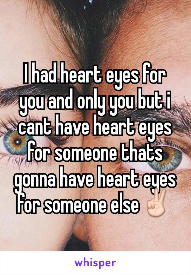 I had heart eyes for you and only you but i cant have heart eyes for someone thats gonna have heart eyes for someone else✌