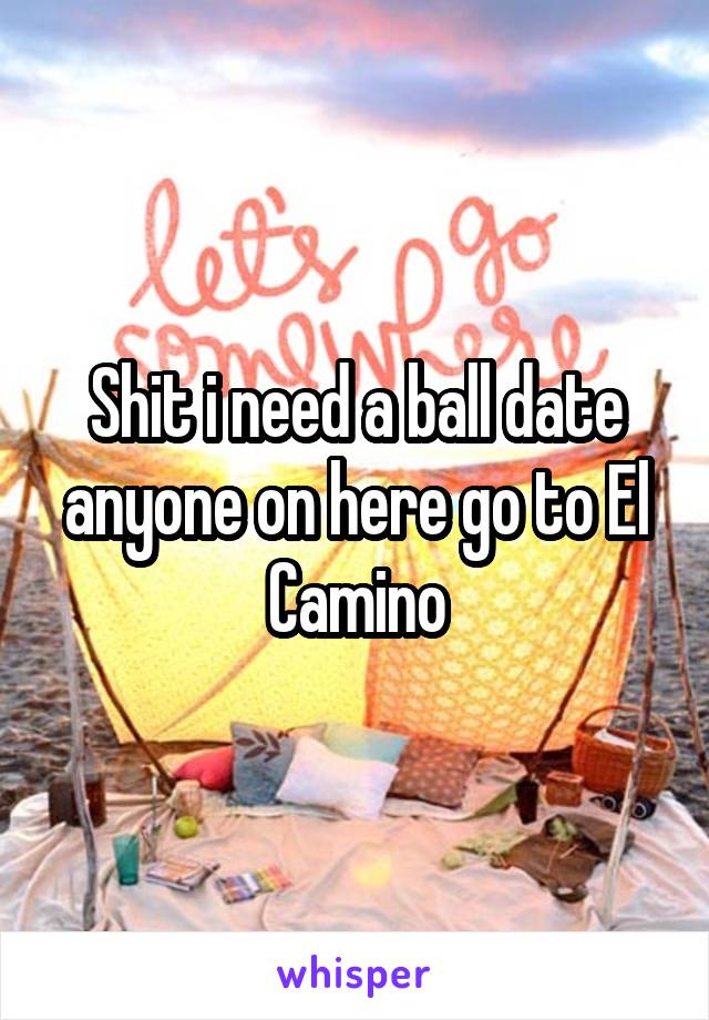 Shit i need a ball date anyone on here go to El Camino