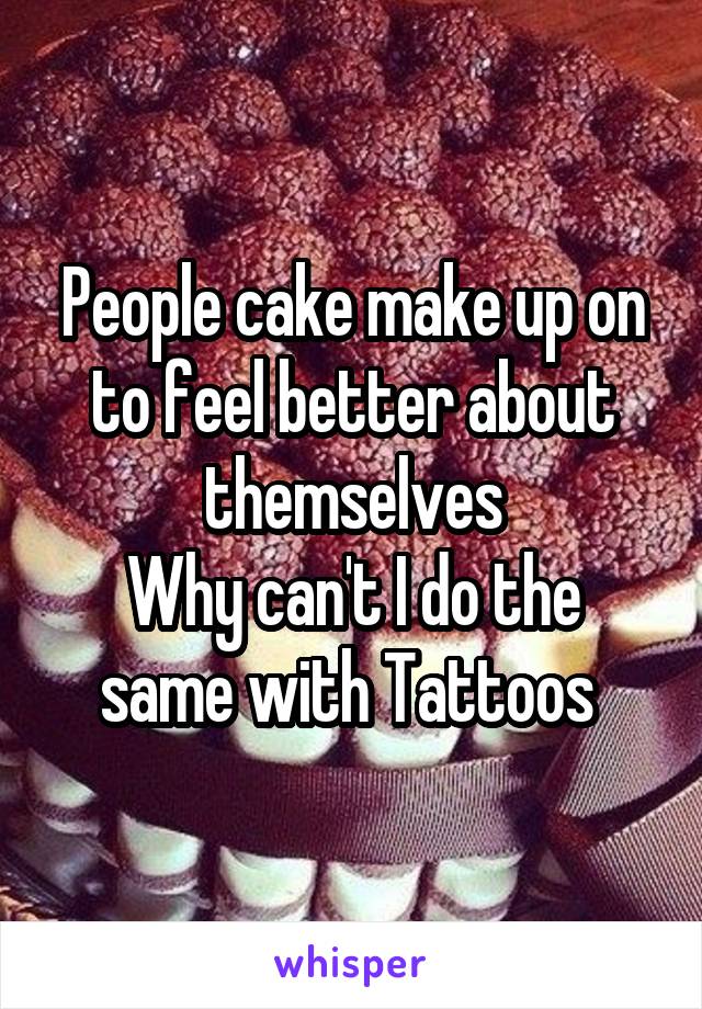 People cake make up on to feel better about themselves
Why can't I do the same with Tattoos 