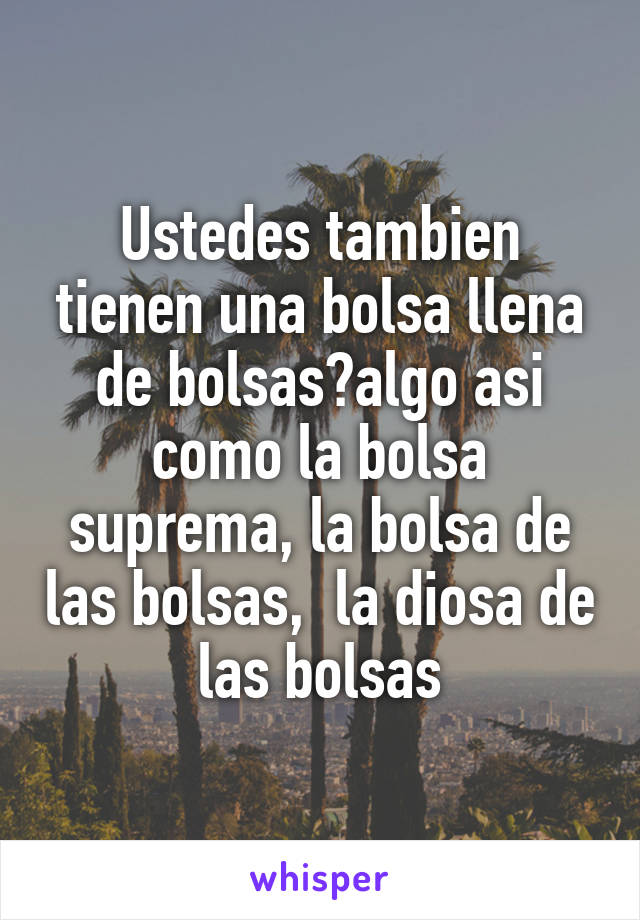 Ustedes tambien tienen una bolsa llena de bolsas?algo asi como la bolsa suprema, la bolsa de las bolsas,  la diosa de las bolsas