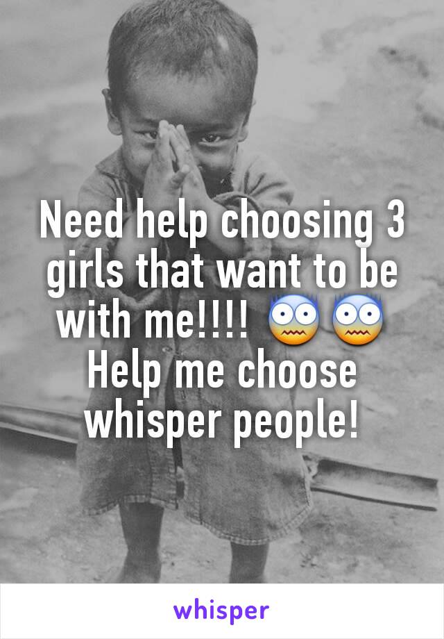 Need help choosing 3 girls that want to be with me!!!! 😨😨
Help me choose whisper people!