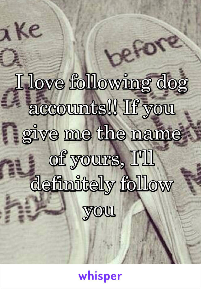 I love following dog accounts!! If you give me the name of yours, I'll definitely follow you 