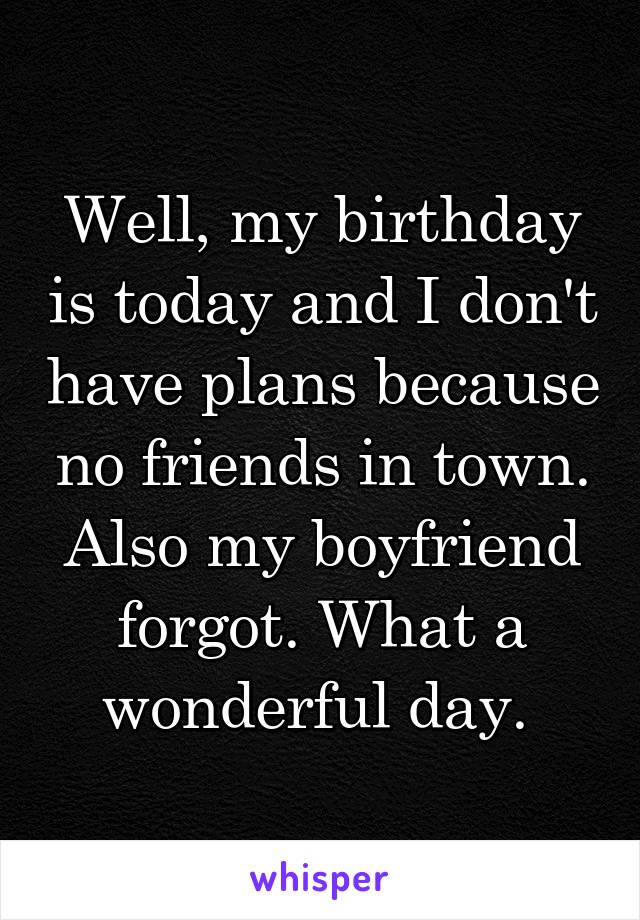 Well, my birthday is today and I don't have plans because no friends in town. Also my boyfriend forgot. What a wonderful day. 