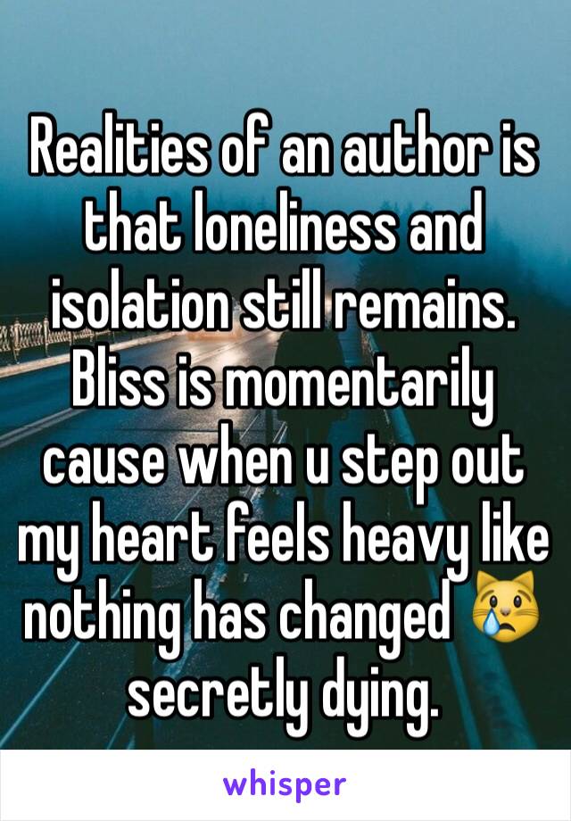 Realities of an author is that loneliness and isolation still remains. Bliss is momentarily cause when u step out my heart feels heavy like nothing has changed 😿secretly dying. 