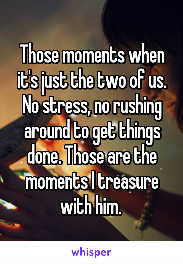 Those moments when it's just the two of us. No stress, no rushing around to get things done. Those are the moments I treasure with him. 