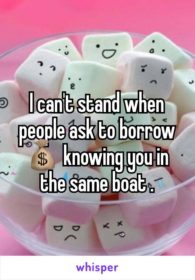 I can't stand when people ask to borrow 💰 knowing you in the same boat .