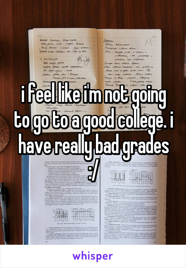 i feel like i'm not going to go to a good college. i have really bad grades :/