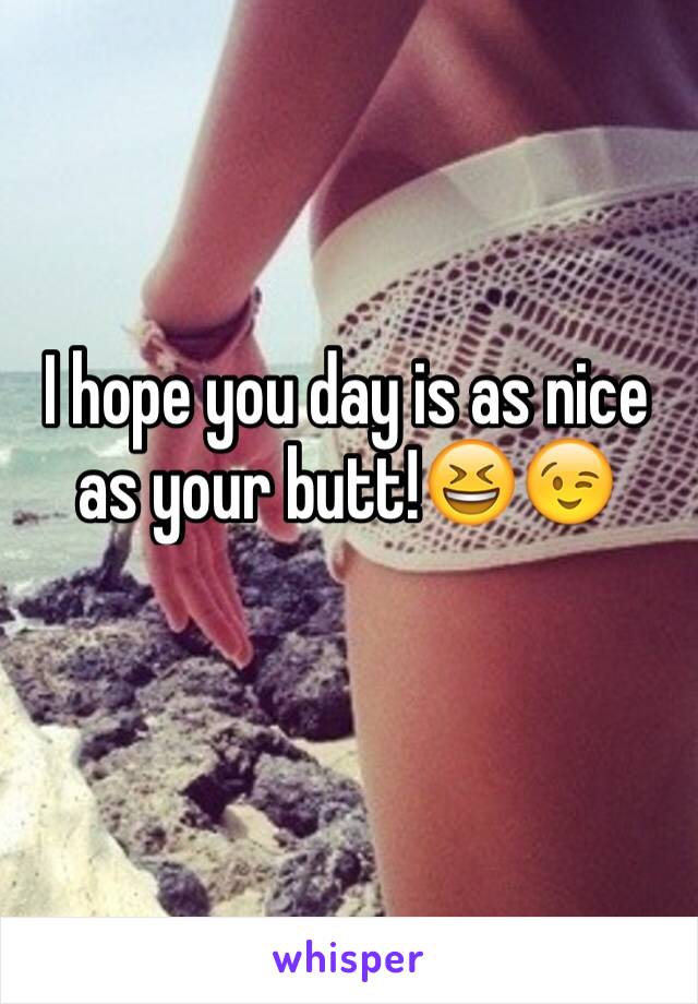 I hope you day is as nice as your butt!😆😉