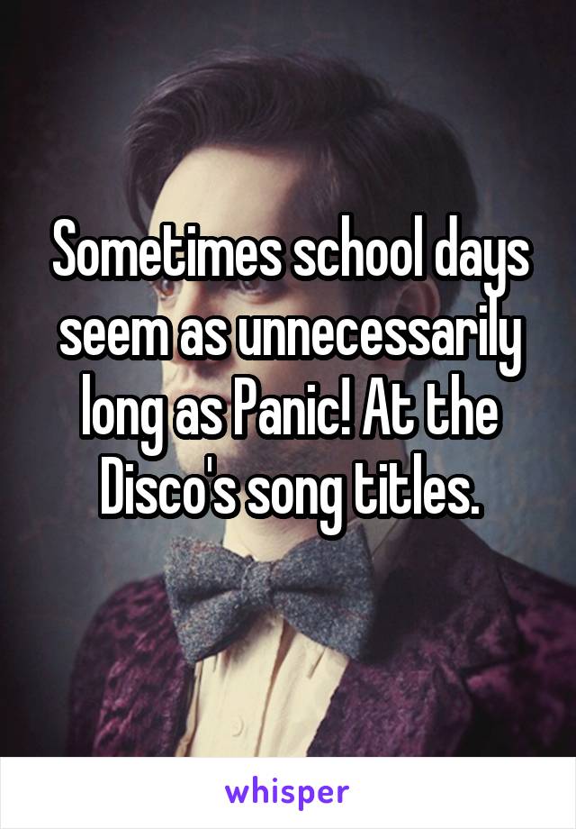 Sometimes school days seem as unnecessarily long as Panic! At the Disco's song titles.
