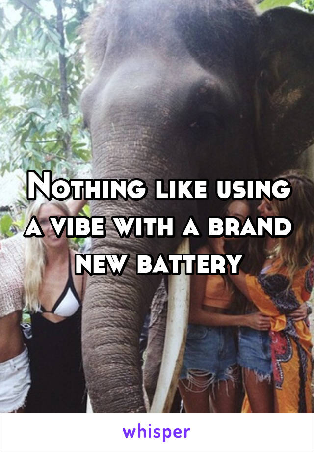 Nothing like using a vibe with a brand new battery