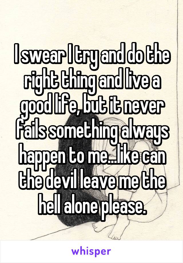 I swear I try and do the right thing and live a good life, but it never fails something always happen to me...like can the devil leave me the hell alone please.