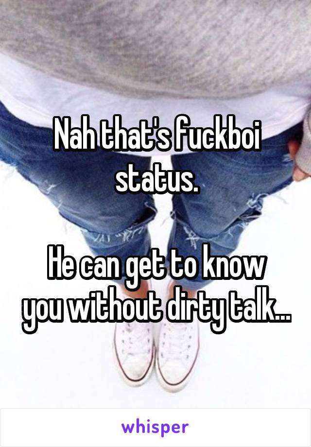 Nah that's fuckboi status.

He can get to know you without dirty talk...