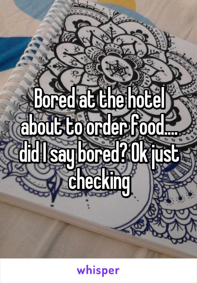 Bored at the hotel about to order food.... did I say bored? Ok just checking