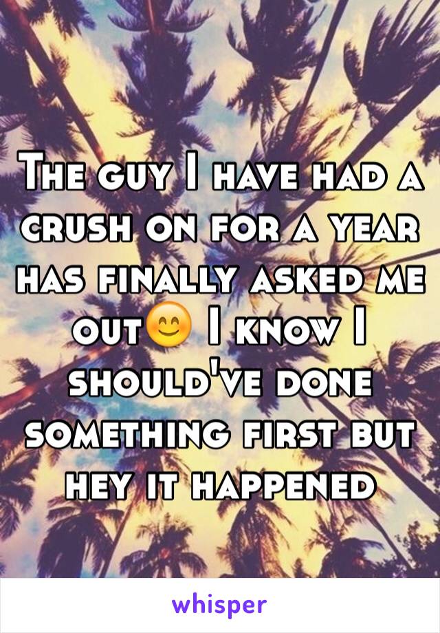 The guy I have had a crush on for a year has finally asked me out😊 I know I should've done something first but hey it happened