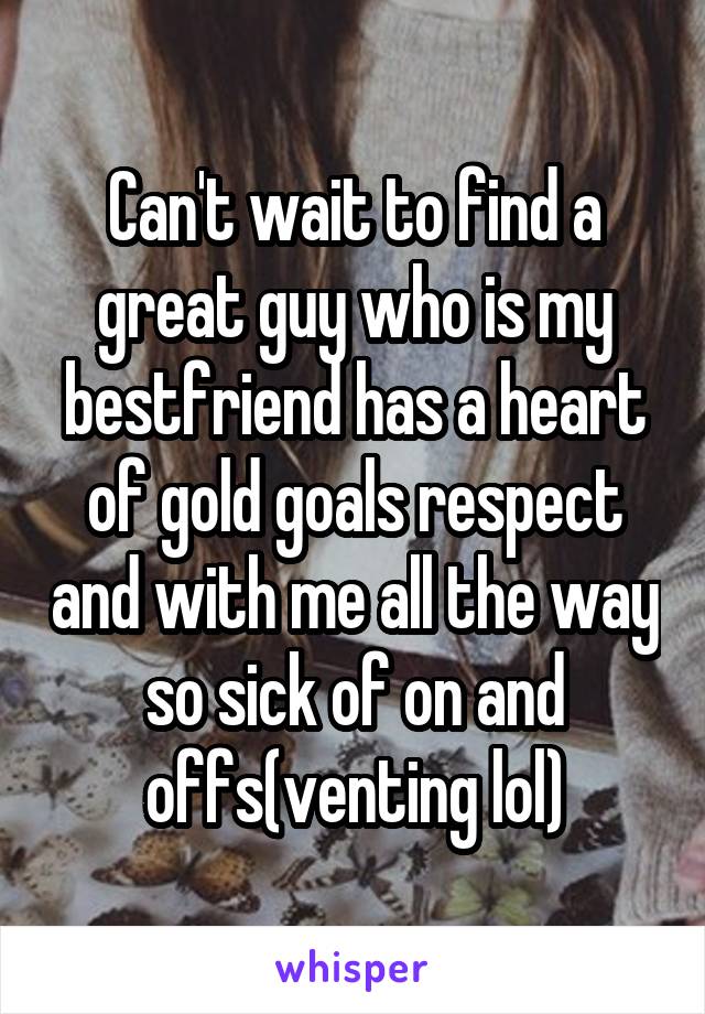 Can't wait to find a great guy who is my bestfriend has a heart of gold goals respect and with me all the way so sick of on and offs(venting lol)