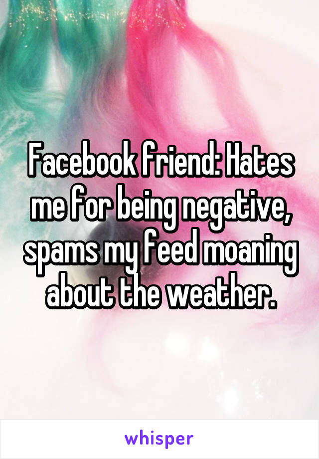 Facebook friend: Hates me for being negative, spams my feed moaning about the weather.