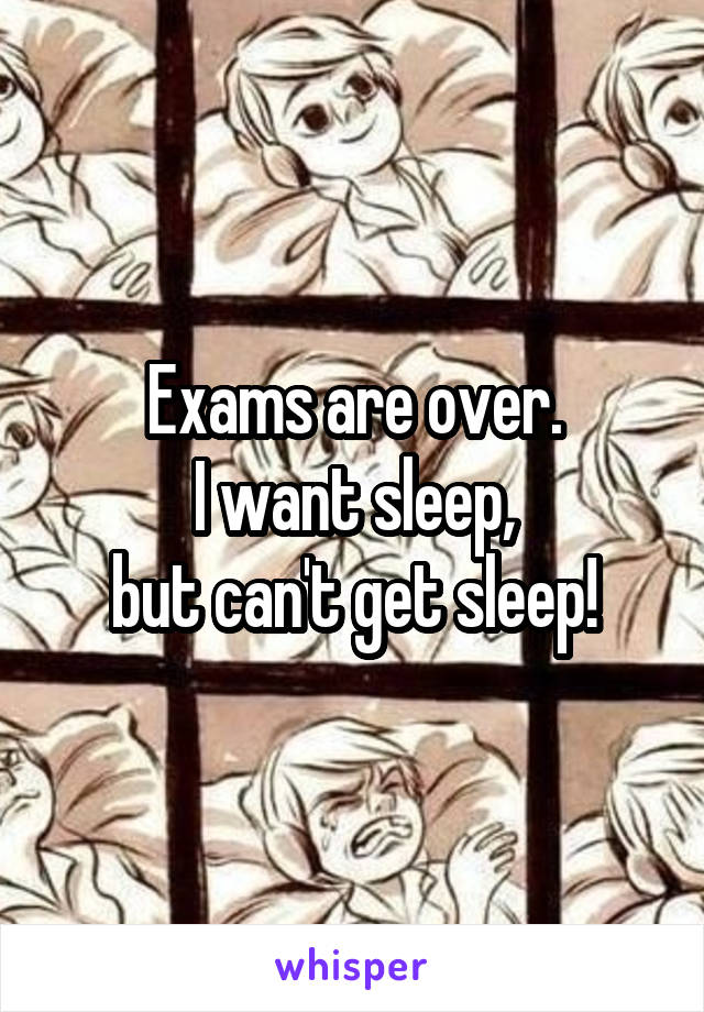 Exams are over.
I want sleep,
but can't get sleep!