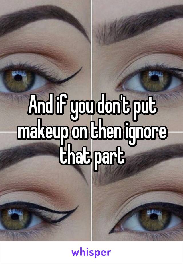 And if you don't put makeup on then ignore that part