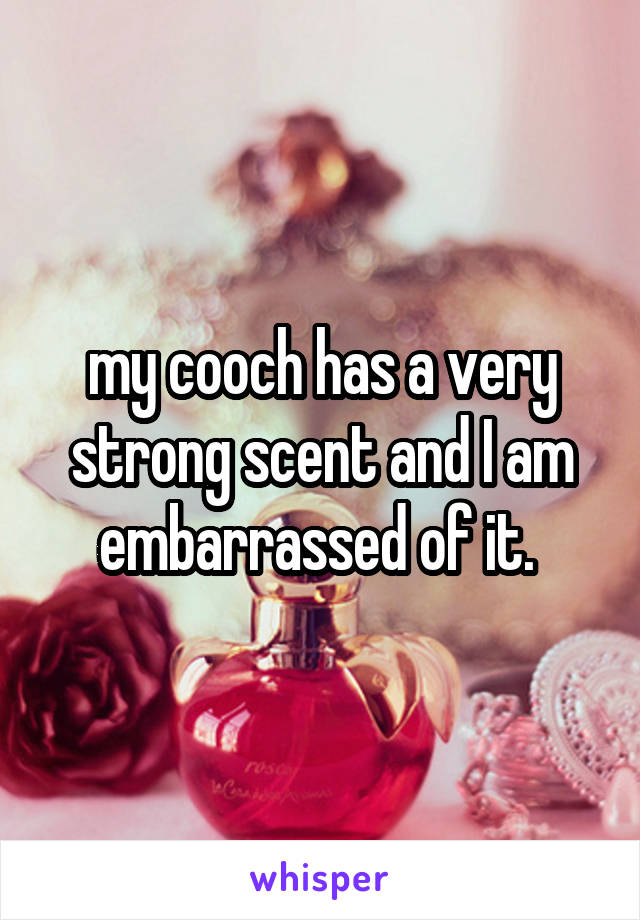 my cooch has a very strong scent and I am embarrassed of it. 