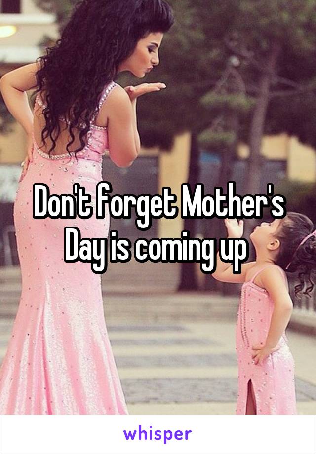 Don't forget Mother's Day is coming up 