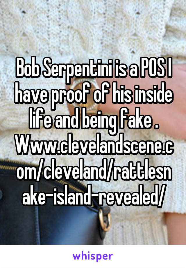 Bob Serpentini is a POS I have proof of his inside life and being fake .
Www.clevelandscene.com/cleveland/rattlesnake-island-revealed/